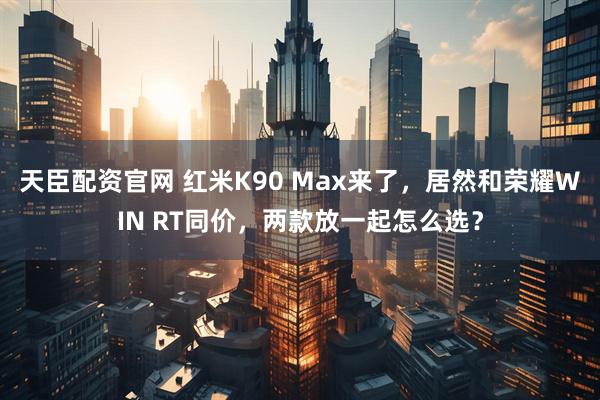 天臣配资官网 红米K90 Max来了,居然和荣耀WIN RT同价,两款放一起怎么选?