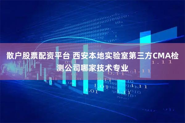散户股票配资平台 西安本地实验室第三方CMA检测公司哪家技术专业