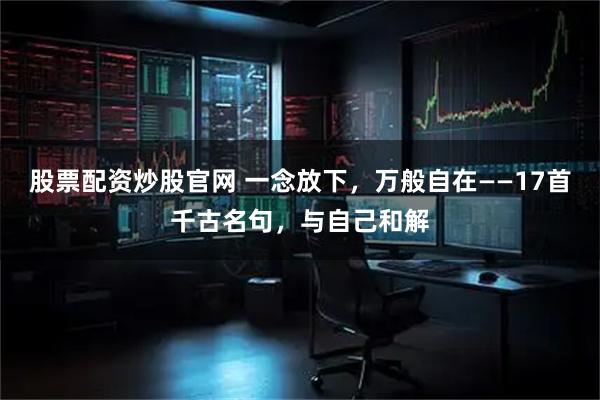 股票配资炒股官网 一念放下，万般自在——17首千古名句，与自己和解