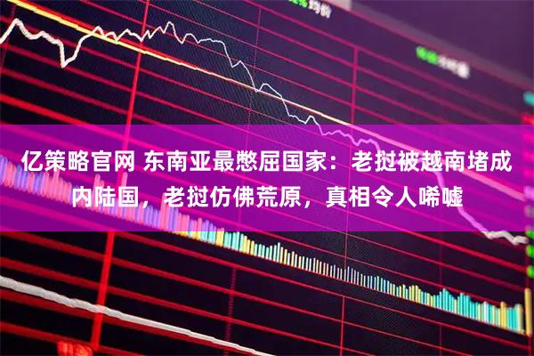 亿策略官网 东南亚最憋屈国家：老挝被越南堵成内陆国，老挝仿佛荒原，真相令人唏嘘