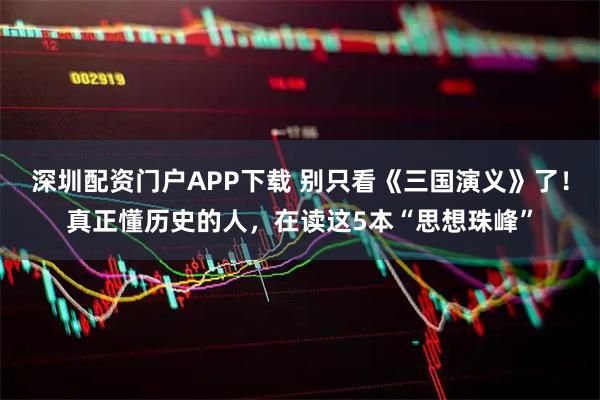 深圳配资门户APP下载 别只看《三国演义》了！真正懂历史的人，在读这5本“思想珠峰”
