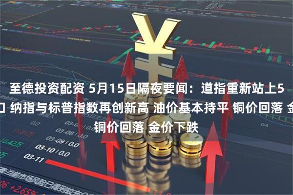 至德投资配资 5月15日隔夜要闻：道指重新站上5万点关口 纳指与标普指数再创新高 油价基本持平 铜价回落 金价下跌