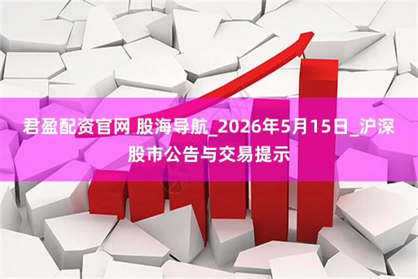 君盈配资官网 股海导航_2026年5月15日_沪深股市公告与交易提示
