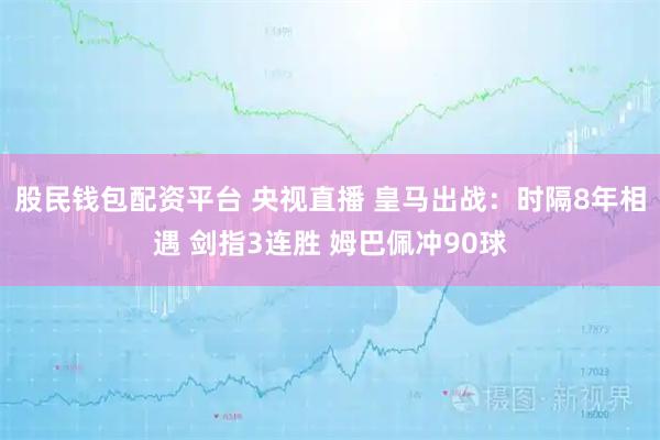 股民钱包配资平台 央视直播 皇马出战：时隔8年相遇 剑指3连胜 姆巴佩冲90球