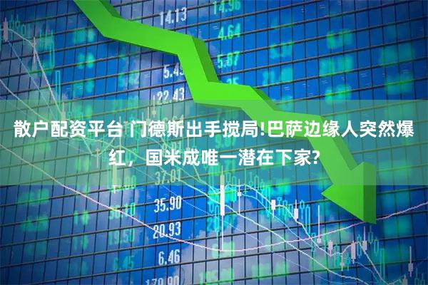 散户配资平台 门德斯出手搅局!巴萨边缘人突然爆红，国米成唯一潜在下家?