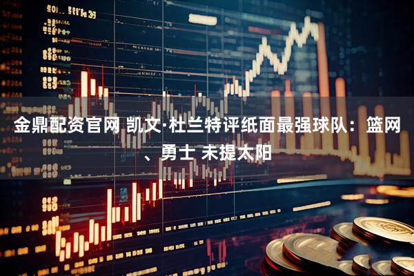 金鼎配资官网 凯文·杜兰特评纸面最强球队：篮网、勇士 未提太阳