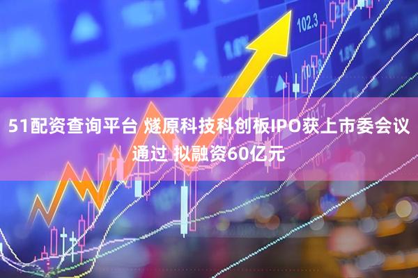 51配资查询平台 燧原科技科创板IPO获上市委会议通过 拟融资60亿元