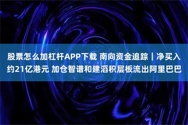 股票怎么加杠杆APP下载 南向资金追踪｜净买入约21亿港元 加仓智谱和建滔积层板流出阿里巴巴