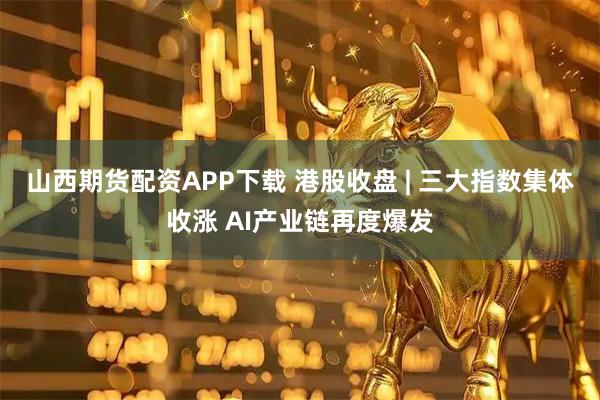 山西期货配资APP下载 港股收盘 | 三大指数集体收涨 AI产业链再度爆发